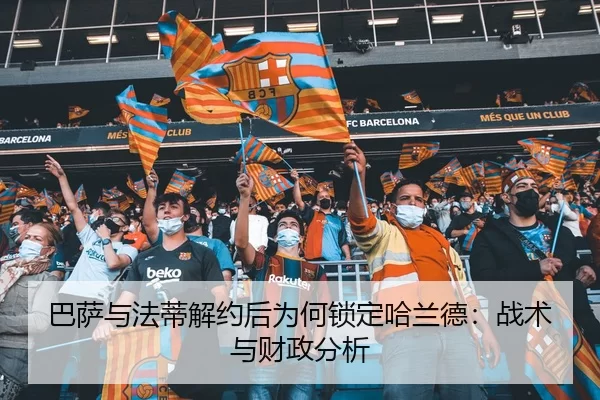 巴萨与法蒂解约后为何锁定哈兰德：战术与财政分析