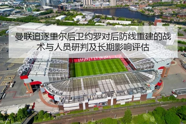 曼联追逐里尔后卫约罗对后防线重建的战术与人员研判及长期影响评估