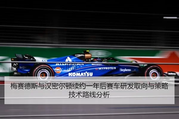 梅赛德斯与汉密尔顿续约一年后赛车研发取向与策略技术路线分析