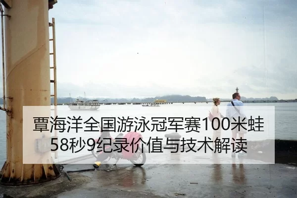 覃海洋全国游泳冠军赛100米蛙58秒9纪录价值与技术解读
