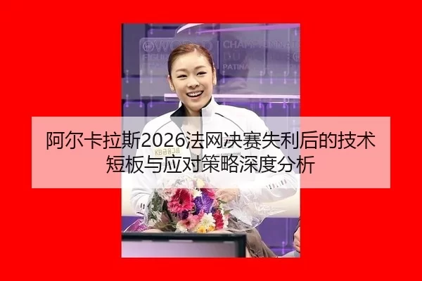 阿尔卡拉斯2026法网决赛失利后的技术短板与应对策略深度分析