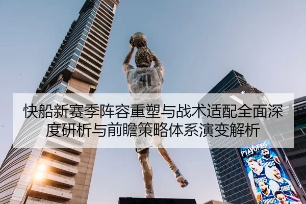 快船新赛季阵容重塑与战术适配全面深度研析与前瞻策略体系演变解析