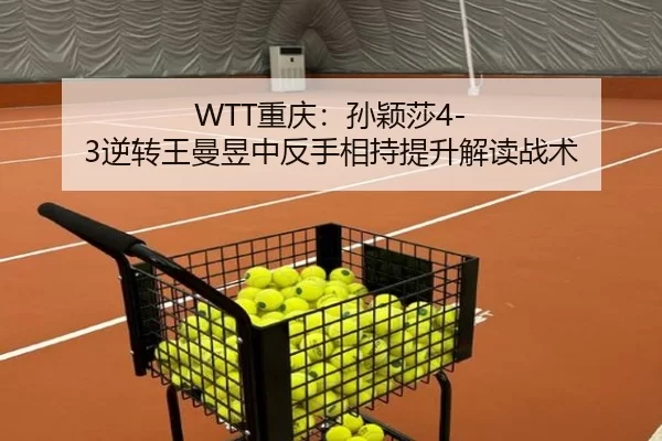 WTT重庆：孙颖莎4-3逆转王曼昱中反手相持提升解读战术