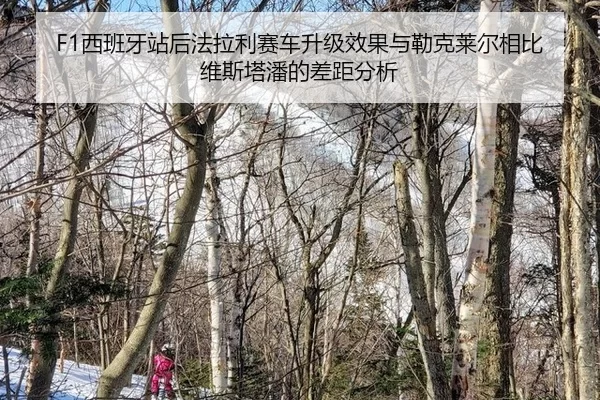 F1西班牙站后法拉利赛车升级效果与勒克莱尔相比维斯塔潘的差距分析
