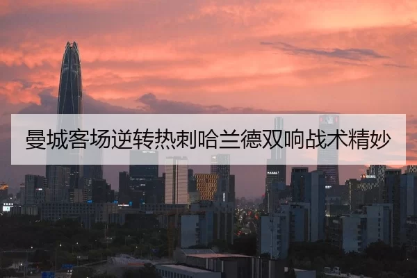 曼城客场逆转热刺哈兰德双响战术精妙